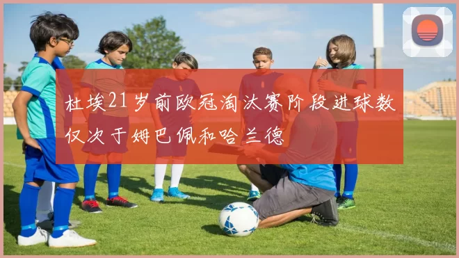 杜埃21岁前欧冠淘汰赛阶段进球数仅次于姆巴佩和哈兰德