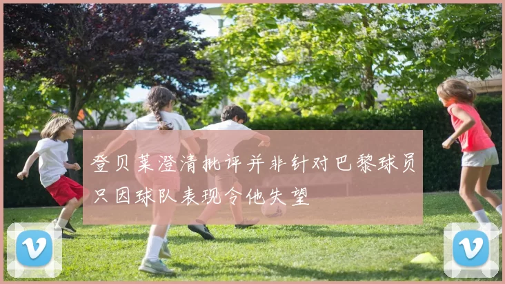 登贝莱澄清批评并非针对巴黎球员只因球队表现令他失望
