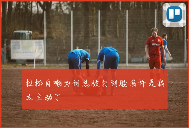 拉松自嘲为何总被打到脸或许是我太主动了