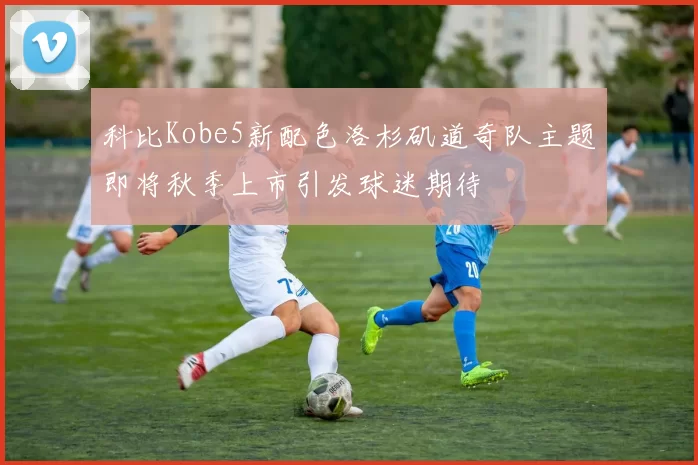 科比Kobe5新配色洛杉矶道奇队主题即将秋季上市引发球迷期待