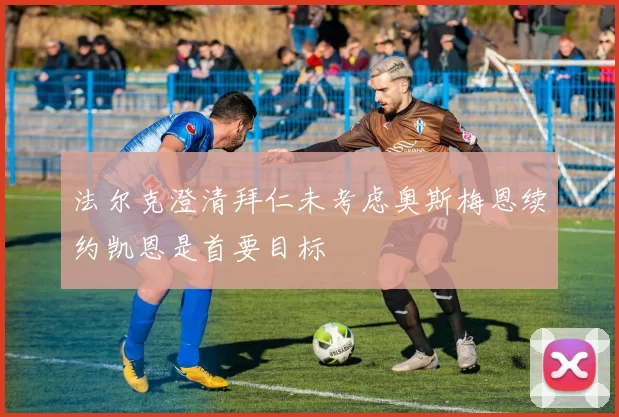 法尔克澄清拜仁未考虑奥斯梅恩续约凯恩是首要目标