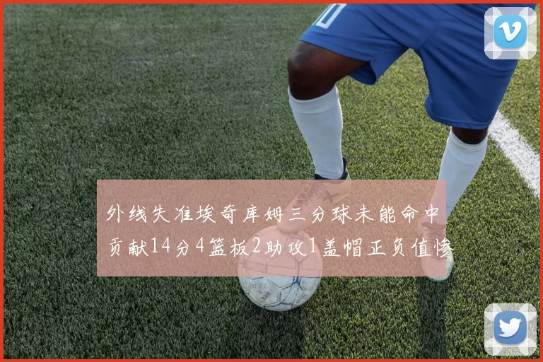 外线失准埃奇库姆三分球未能命中贡献14分4篮板2助攻1盖帽正负值惨淡29