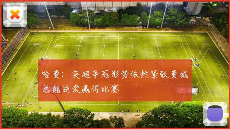 哈曼：英超争冠形势依然紧张曼城总能逆袭赢得比赛