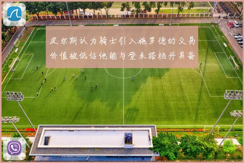 皮尔斯认为骑士引入施罗德的交易价值被低估他能与登米搭档并具备防守能力