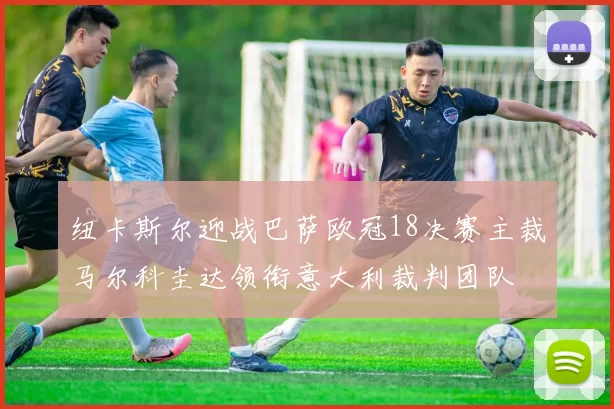 纽卡斯尔迎战巴萨欧冠18决赛主裁马尔科圭达领衔意大利裁判团队
