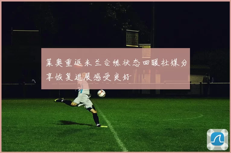 莱奥重返米兰合练状态回暖社媒分享恢复进展感受良好