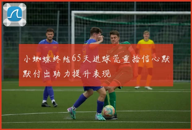 小蜘蛛终结65天进球荒重拾信心默默付出助力提升表现