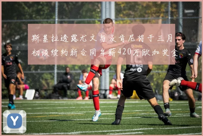 斯基拉透露尤文与麦肯尼将于三月初谈续约新合同年薪420万欧加奖金