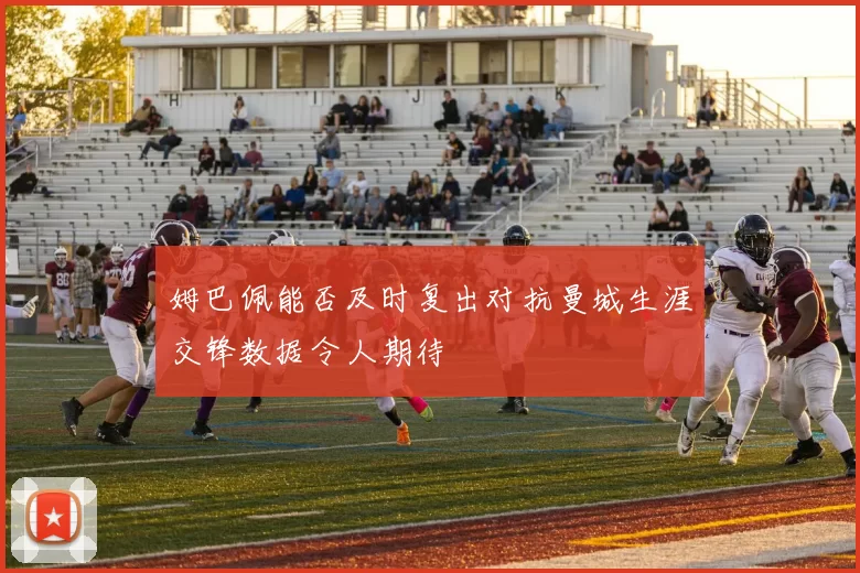 姆巴佩能否及时复出对抗曼城生涯交锋数据令人期待