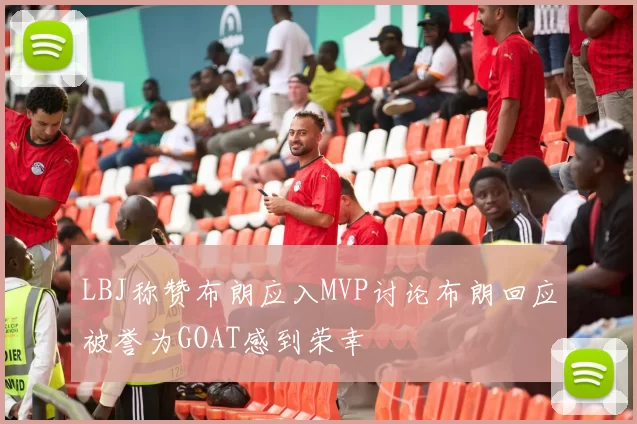 LBJ称赞布朗应入MVP讨论布朗回应被誉为GOAT感到荣幸