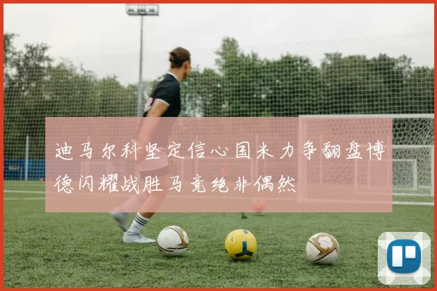 迪马尔科坚定信心国米力争翻盘博德闪耀战胜马竞绝非偶然