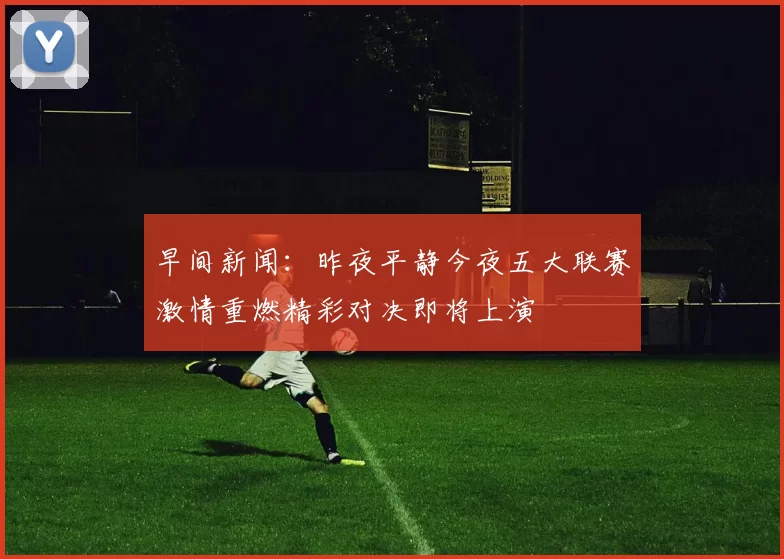 早间新闻：昨夜平静今夜五大联赛激情重燃精彩对决即将上演