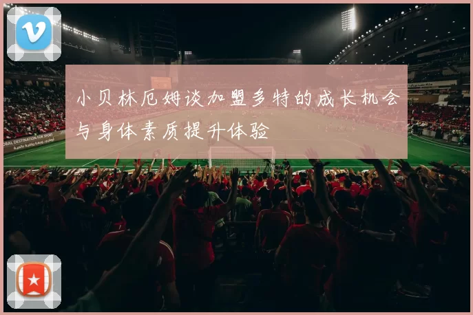 小贝林厄姆谈加盟多特的成长机会与身体素质提升体验
