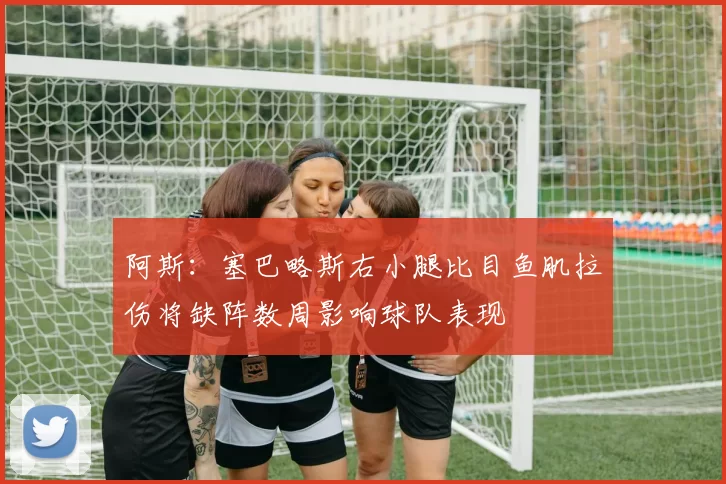 阿斯：塞巴略斯右小腿比目鱼肌拉伤将缺阵数周影响球队表现