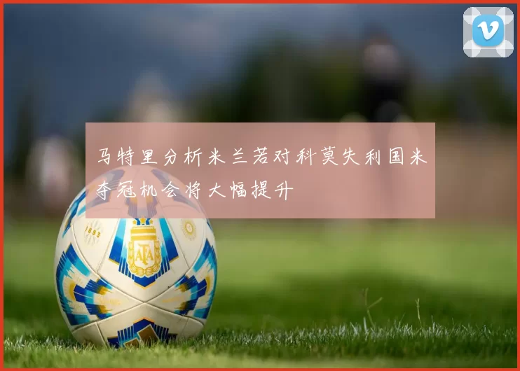 马特里分析米兰若对科莫失利国米夺冠机会将大幅提升