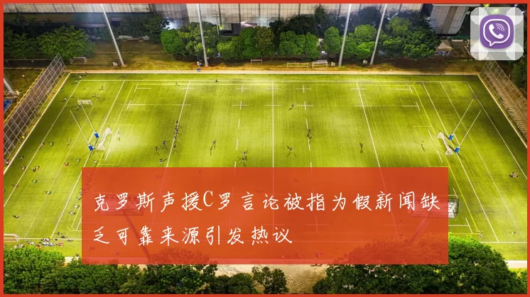 克罗斯声援C罗言论被指为假新闻缺乏可靠来源引发热议