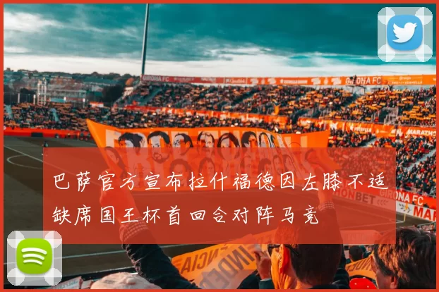 巴萨官方宣布拉什福德因左膝不适缺席国王杯首回合对阵马竞