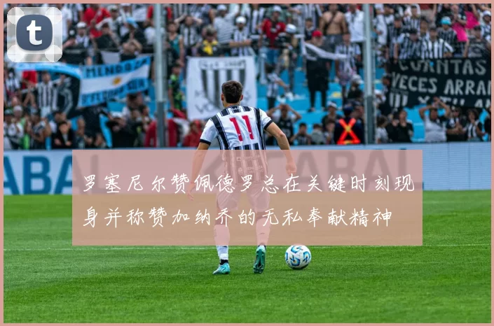罗塞尼尔赞佩德罗总在关键时刻现身并称赞加纳乔的无私奉献精神