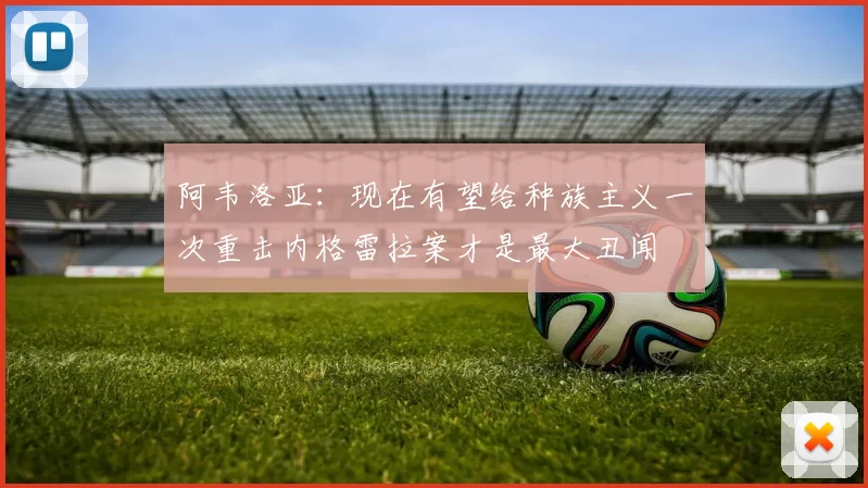 阿韦洛亚：现在有望给种族主义一次重击内格雷拉案才是最大丑闻