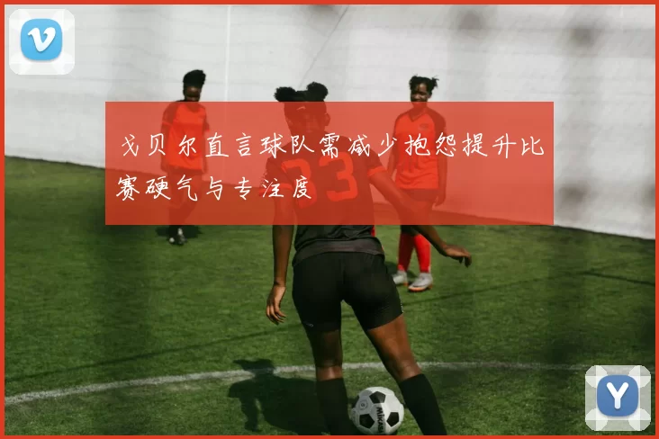 戈贝尔直言球队需减少抱怨提升比赛硬气与专注度