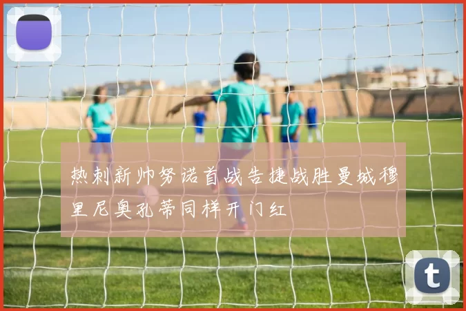 热刺新帅努诺首战告捷战胜曼城穆里尼奥孔蒂同样开门红