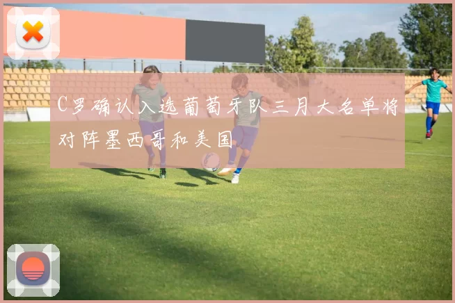 C罗确认入选葡萄牙队三月大名单将对阵墨西哥和美国