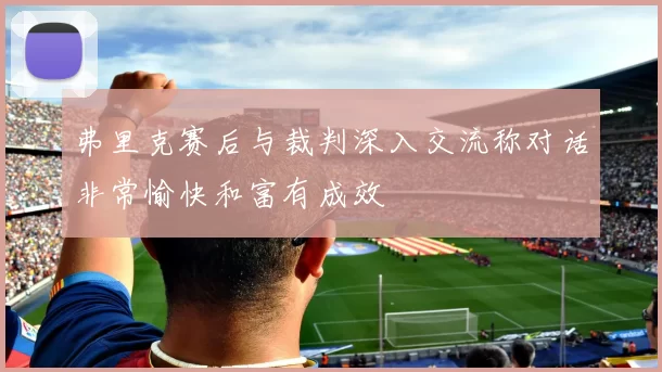 弗里克赛后与裁判深入交流称对话非常愉快和富有成效