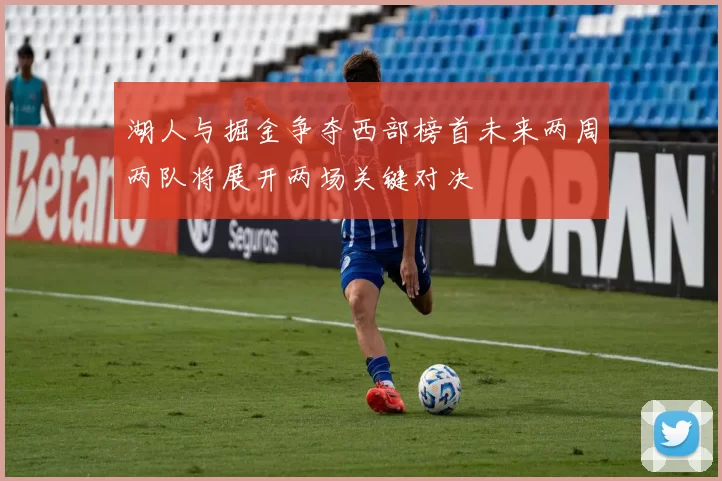湖人与掘金争夺西部榜首未来两周两队将展开两场关键对决