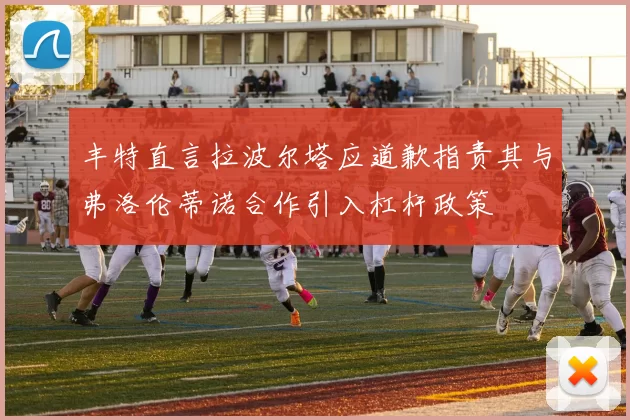 丰特直言拉波尔塔应道歉指责其与弗洛伦蒂诺合作引入杠杆政策