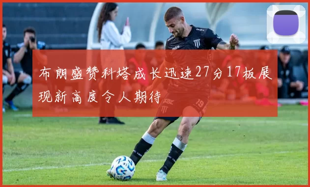 布朗盛赞科塔成长迅速27分17板展现新高度令人期待