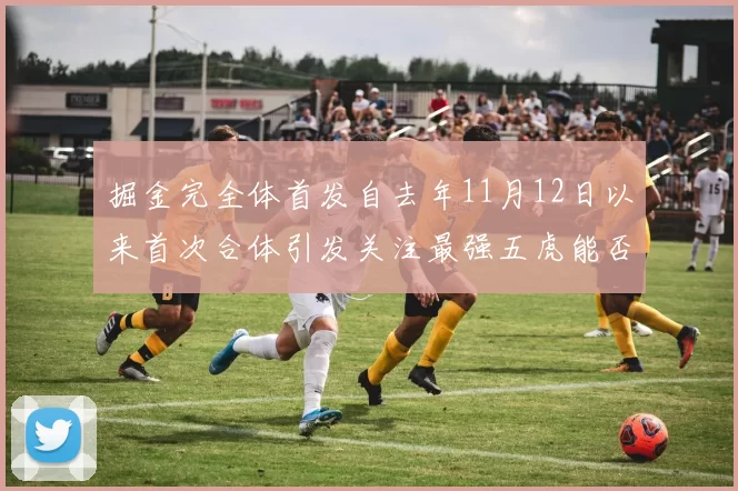 掘金完全体首发自去年11月12日以来首次合体引发关注最强五虎能否重现辉煌