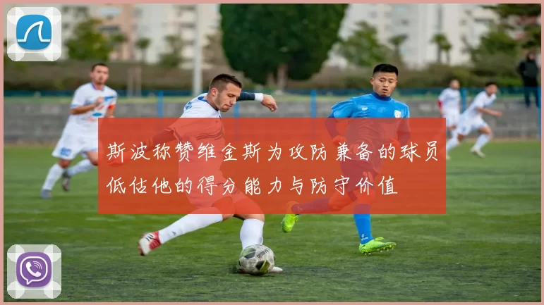 斯波称赞维金斯为攻防兼备的球员低估他的得分能力与防守价值