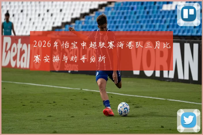 2026年怡宝中超联赛海港队三月比赛安排与对手分析