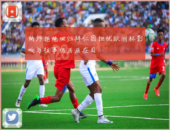 纳帅拒绝回归拜仁因担忧欧洲杯影响与往事仍历历在目