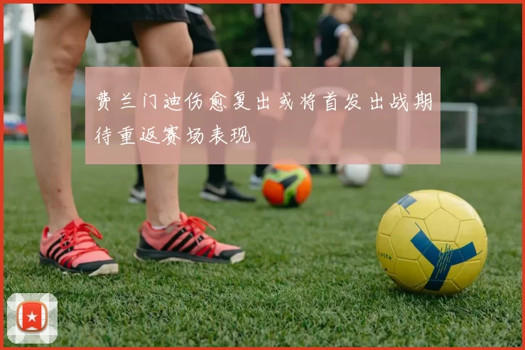 费兰门迪伤愈复出或将首发出战期待重返赛场表现