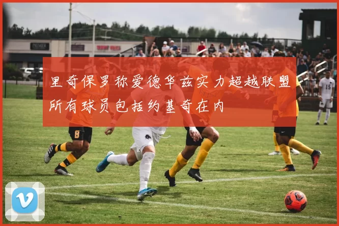里奇保罗称爱德华兹实力超越联盟所有球员包括约基奇在内