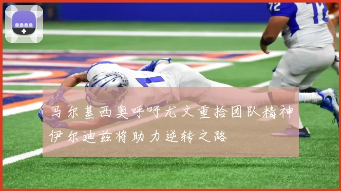 马尔基西奥呼吁尤文重拾团队精神伊尔迪兹将助力逆转之路