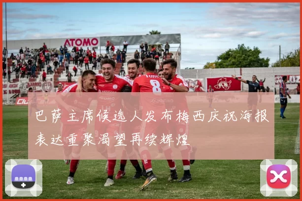 巴萨主席候选人发布梅西庆祝海报表达重聚渴望再续辉煌