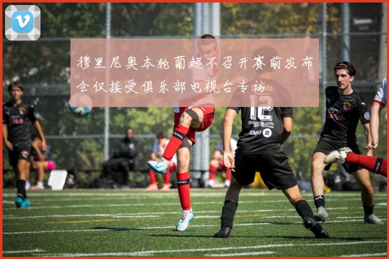 穆里尼奥本轮葡超不召开赛前发布会仅接受俱乐部电视台专访